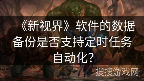《新视界》软件的数据备份是否支持定时任务自动化? 《新视界》软件的数据备份是否支持定时任务自动化?