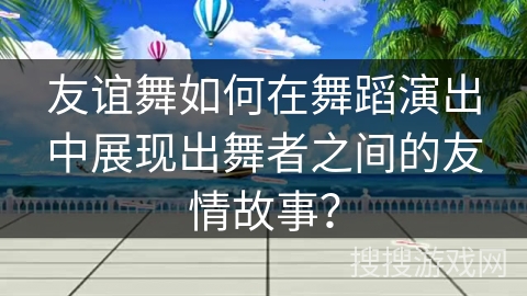 友谊舞如何在舞蹈演出中展现出舞者之间的友情故事？