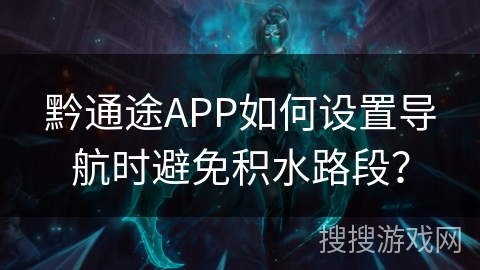 黔通途APP如何设置导航时避免积水路段？