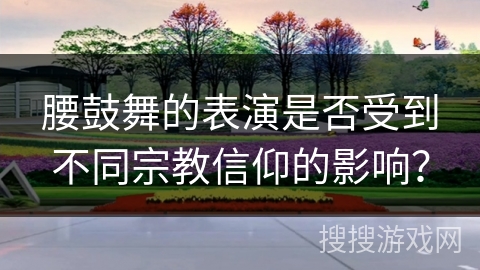 腰鼓舞的表演是否受到不同宗教信仰的影响？