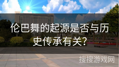 伦巴舞的起源是否与历史传承有关？