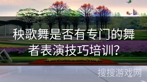 秧歌舞是否有专门的舞者表演技巧培训？