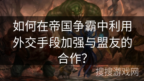 如何在帝国争霸中利用外交手段加强与盟友的合作？