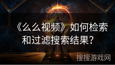 《么么视频》如何检索和过滤搜索结果？