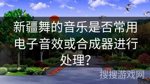 新疆舞的音乐是否常用电子音效或合成器进行处理？