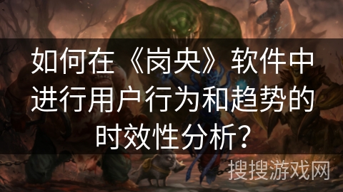 如何在《岗央》软件中进行用户行为和趋势的时效性分析? 如何在《岗央》软件中进行用户行为和趋势的时效性分析?