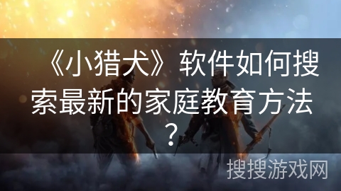 《小猎犬》软件如何搜索最新的家庭教育方法？