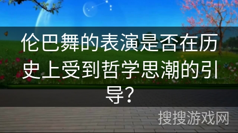 伦巴舞的表演是否在历史上受到哲学思潮的引导？