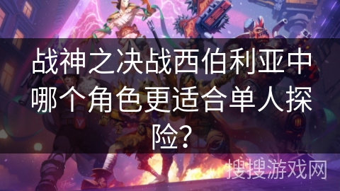 战神之决战西伯利亚中哪个角色更适合单人探险？