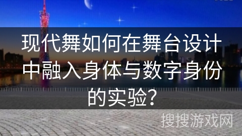 现代舞如何在舞台设计中融入身体与数字身份的实验？