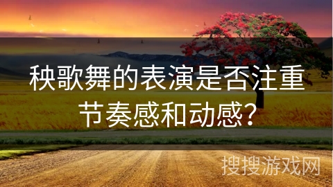 秧歌舞的表演是否注重节奏感和动感？