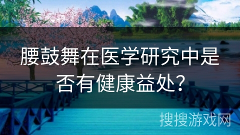 腰鼓舞在医学研究中是否有健康益处？