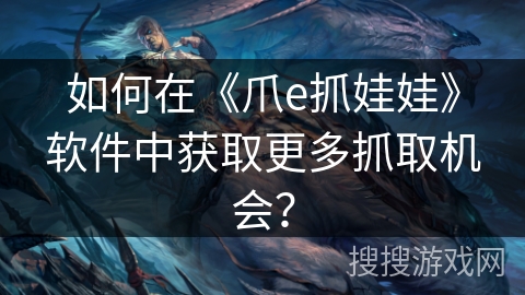 如何在《爪e抓娃娃》软件中获取更多抓取机会？