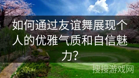 如何通过友谊舞展现个人的优雅气质和自信魅力？