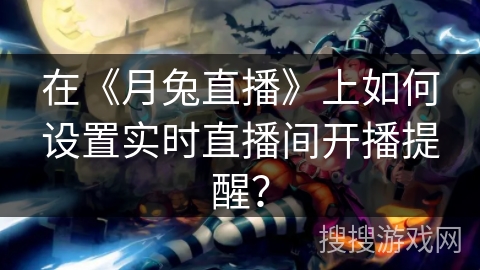 在《月兔直播》上如何设置实时直播间开播提醒？