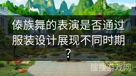 傣族舞的表演是否通过服装设计展现不同时期？