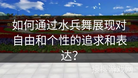 如何通过水兵舞展现对自由和个性的追求和表达？