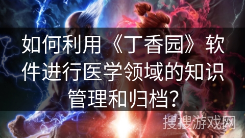 如何利用《丁香园》软件进行医学领域的知识管理和归档？