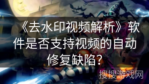 《去水印视频解析》软件是否支持视频的自动修复缺陷？