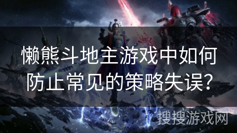 懒熊斗地主游戏中如何防止常见的策略失误？