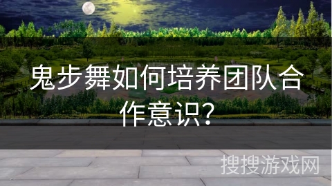 鬼步舞如何培养团队合作意识？