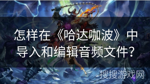怎样在《哈达咖波》中导入和编辑音频文件？