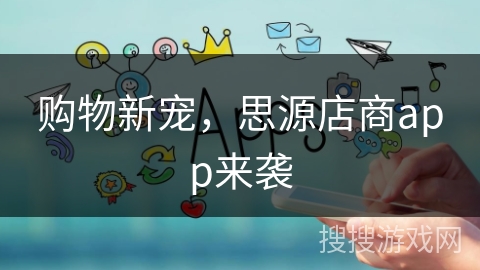 购物新宠，思源店商app来袭