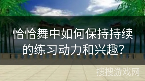 恰恰舞中如何保持持续的练习动力和兴趣？