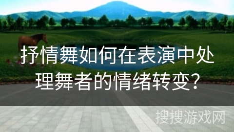 抒情舞如何在表演中处理舞者的情绪转变？