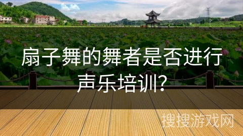 扇子舞的舞者是否进行声乐培训？