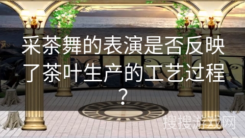 采茶舞的表演是否反映了茶叶生产的工艺过程？