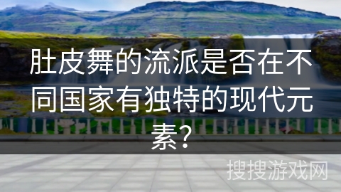 肚皮舞的流派是否在不同国家有独特的现代元素？