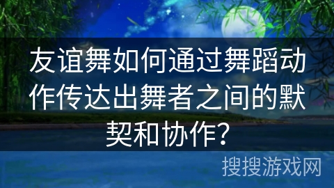 友谊舞如何通过舞蹈动作传达出舞者之间的默契和协作？