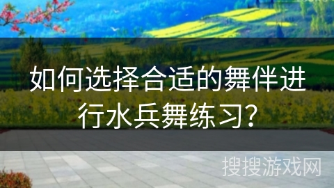 如何选择合适的舞伴进行水兵舞练习？