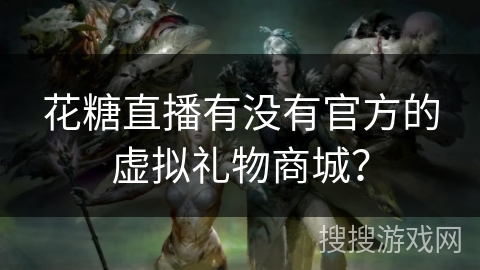 花糖直播有没有官方的虚拟礼物商城？