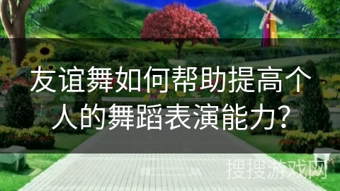 友谊舞如何帮助提高个人的舞蹈表演能力？