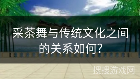 采茶舞与传统文化之间的关系如何？