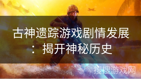 古神遗踪游戏剧情发展：揭开神秘历史