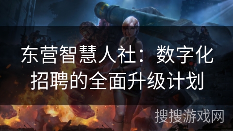 东营智慧人社:数字化招聘的全面升级计划 东营智慧人社:数字化招聘的全面升级计划