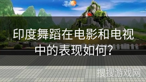 印度舞蹈在电影和电视中的表现如何？