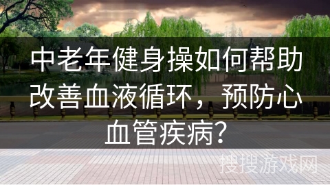 中老年健身操如何帮助改善血液循环，预防心血管疾病？
