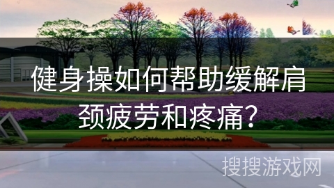 健身操如何帮助缓解肩颈疲劳和疼痛？