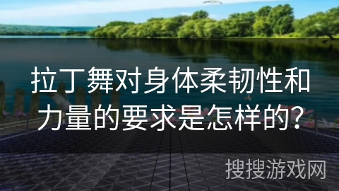 拉丁舞对身体柔韧性和力量的要求是怎样的？