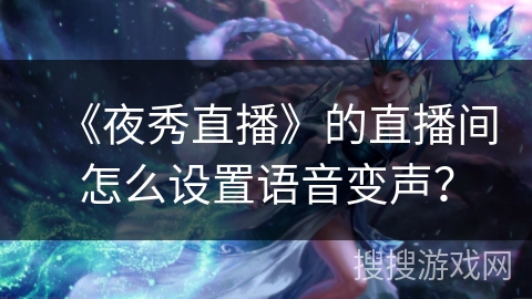 《夜秀直播》的直播间怎么设置语音变声? 《夜秀直播》的直播间怎么设置语音变声?