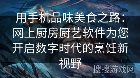 用手机品味美食之路：网上厨房厨艺软件为您开启数字时代的烹饪新视野