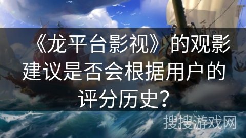 《龙平台影视》的观影建议是否会根据用户的评分历史？