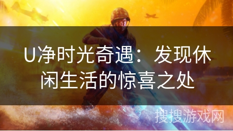 U净时光奇遇:发现休闲生活的惊喜之处 U净时光奇遇:发现休闲生活的惊喜之处