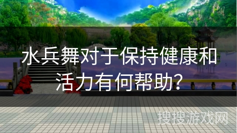 水兵舞对于保持健康和活力有何帮助？
