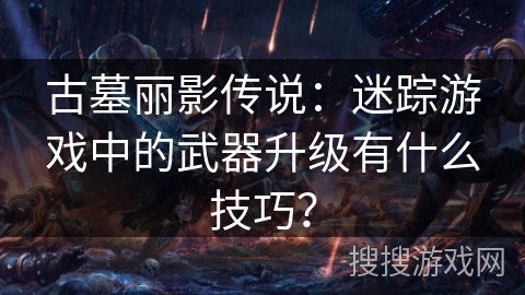 古墓丽影传说:迷踪游戏中的武器升级有什么技巧? 古墓丽影传说:迷踪游戏中的武器升级有什么技巧?