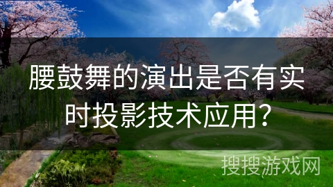 腰鼓舞的演出是否有实时投影技术应用？